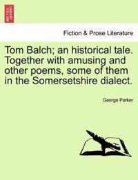 Tom Balch; An Historical Tale. Together with Amusing and Other Poems, Some of Them in the Somersetshire Dialect.