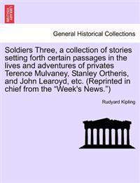 Soldiers Three, a Collection of Stories Setting Forth Certain Passages in the Lives and Adventures of Privates Terence Mulvaney, Stanley Ortheris, and John Learoyd, Etc. (Reprinted in Chief from the "Week's News.")
