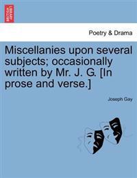Miscellanies Upon Several Subjects; Occasionally Written by Mr. J. G. [In Prose and Verse.]