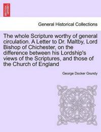 The Whole Scripture Worthy of General Circulation. a Letter to Dr. Maltby, Lord Bishop of Chichester, on the Difference Between His Lordship's Views of the Scriptures, and Those of the Church of England