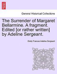 The Surrender of Margaret Bellarmine. a Fragment. Edited [Or Rather Written] by Adeline Sergeant.