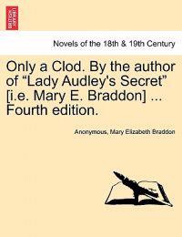 Only a Clod. by the Author of Lady Audley's Secret [I.E. Mary E. Braddon] ... Fourth Edition.