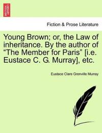 Young Brown; Or, the Law of Inheritance. by the Author of "The Member for Paris" [I.E. Eustace C. G. Murray] Vol. III.