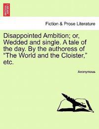 Disappointed Ambition; Or, Wedded and Single. a Tale of the Day. by the Authoress of "The World and the Cloister," Etc.