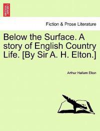 Below the Surface. a Story of English Country Life. [By Sir A. H. Elton.]