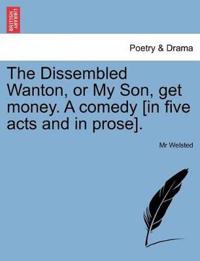 The Dissembled Wanton, or My Son, Get Money. a Comedy [In Five Acts and in Prose].