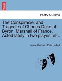 The Conspiracie, and Tragedie of Charles Duke of Byron, Marshall of France. Acted Lately in Two Playes, Etc.