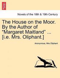 The House on the Moor. by the Author of Margaret Maitland ... [I.E. Mrs. Oliphant.] Vol. I