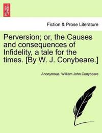 Perversion; Or, the Causes and Consequences of Infidelity, a Tale for the Times. [By W. J. Conybeare.]