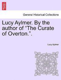 Lucy Aylmer. by the Author of "The Curate of Overton.."