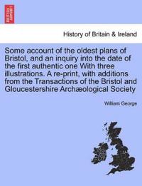 Some Account of the Oldest Plans of Bristol, and an Inquiry Into the Date of the First Authentic One with Three Illustrations. a Re-Print, with Additions from the Transactions of the Bristol and Gloucestershire Archaeological Society