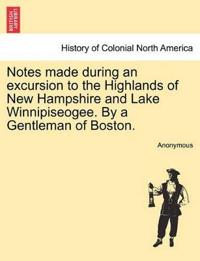 Notes Made During an Excursion to the Highlands of New Hampshire and Lake Winnipiseogee. by a Gentleman of Boston.