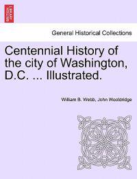 Centennial History of the city of Washington, D.C. ... Illustrated.