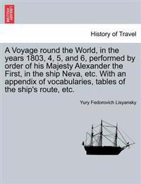 A Voyage Round the World, in the Years 1803, 4, 5, and 6, Performed by Order of His Majesty Alexander the First, in the Ship Neva, Etc. with an Appendix of Vocabularies, Tables of the Ship's Route, Etc.