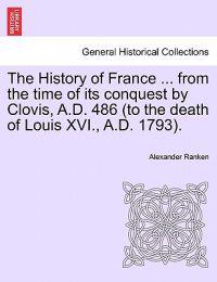 The History of France ... from the time of its conquest by Clovis, A.D. 486 (to the death of Louis XVI., A.D. 1793).