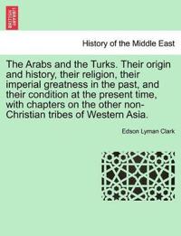 The Arabs and the Turks. Their Origin and History, Their Religion, Their Imperial Greatness in the Past, and Their Condition at the Present Time, with Chapters on the Other Non-Christian Tribes of Western Asia.