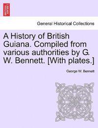 A History of British Guiana. Compiled from Various Authorities by G. W. Bennett. [With Plates.]