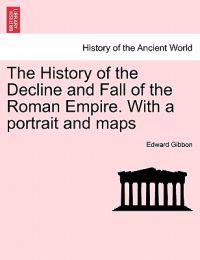 The History of the Decline and Fall of the Roman Empire. With a portrait and maps. Vol. I. A New Edition.