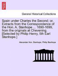 Spain Under Charles the Second; Or, Extracts from the Correspondence of the Hon. A. Stanhope ... 1690-1699, from the Originals at Chevening. [Selected by Philip Henry, 5th Earl Stanhope.]