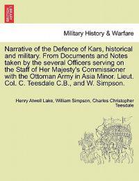 Narrative of the Defence of Kars, Historical and Military. from Documents and Notes Taken by the Several Officers Serving on the Staff of Her Majesty's Commissioner with the Ottoman Army in Asia Minor. Lieut. Col. C. Teesdale C.B., and W. Simpson.