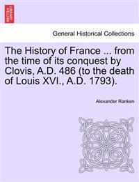 The History of France ... from the time of its conquest by Clovis, A.D. 486 (to the death of Louis XVI., A.D. 1793).