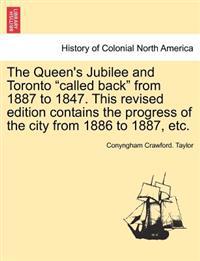 The Queen's Jubilee and Toronto "Called Back" from 1887 to 1847. This Revised Edition Contains the Progress of the City from 1886 to 1887, Etc.