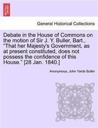 Debate in the House of Commons on the Motion of Sir J. Y. Buller, Bart., "That Her Majesty's Government, as at Present Constituted, Does Not Possess the Confidence of This House." [28 Jan. 1840.]