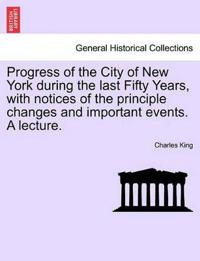 Progress of the City of New York During the Last Fifty Years, with Notices of the Principle Changes and Important Events. a Lecture.