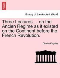 Three Lectures ... on the Ancien Regime as It Existed on the Continent Before the French Revolution.
