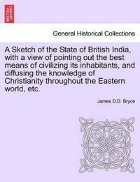A Sketch of the State of British India, with a View of Pointing Out the Best Means of Civilizing Its Inhabitants, and Diffusing the Knowledge of Christianity Throughout the Eastern World, Etc.