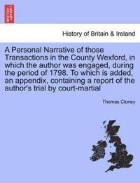 A Personal Narrative of Those Transactions in the County Wexford, in Which the Author Was Engaged, During the Period of 1798. to Which Is Added, an Appendix, Containing a Report of the Author's Trial by Court-Martial