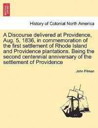 A Discourse Delivered at Providence, Aug. 5, 1836, in Commemoration of the First Settlement of Rhode Island and Providence Plantations. Being the Second Centennial Anniversary of the Settlement of Providence