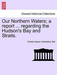 Our Northern Waters; A Report ... Regarding the Hudson's Bay and Straits.