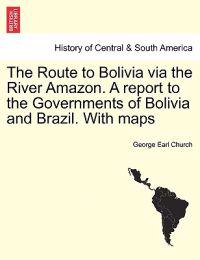 The Route to Bolivia Via the River Amazon. a Report to the Governments of Bolivia and Brazil. with Maps