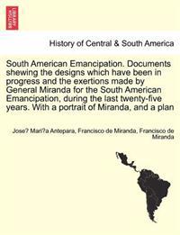 South American Emancipation. Documents Shewing the Designs Which Have Been in Progress and the Exertions Made by General Miranda for the South American Emancipation, During the Last Twenty-Five Years. with a Portrait of Miranda, and a Plan