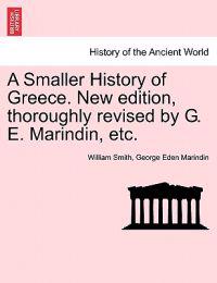 A Smaller History of Greece. New Edition, Thoroughly Revised by G. E. Marindin, Etc.