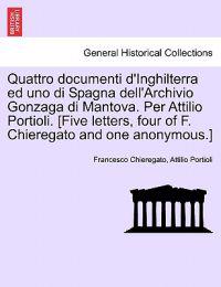 Quattro Documenti D'Inghilterra Ed Uno Di Spagna Dell'archivio Gonzaga Di Mantova. Per Attilio Portioli. [Five Letters, Four of F. Chieregato and One Anonymous.]