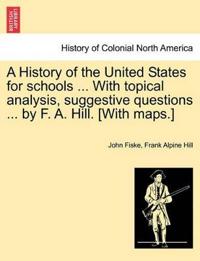 A History of the United States for Schools ... with Topical Analysis, Suggestive Questions ... by F. A. Hill. [with Maps.] Vol. II.