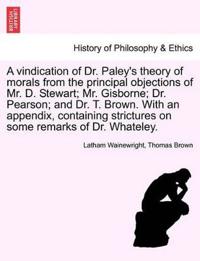 A Vindication of Dr. Paley's Theory of Morals from the Principal Objections of Mr. D. Stewart; Mr. Gisborne; Dr. Pearson; And Dr. T. Brown. with an Appendix, Containing Strictures on Some Remarks of Dr. Whateley.