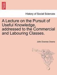 A Lecture on the Pursuit of Useful Knowledge, Addressed to the Commercial and Labouring Classes.