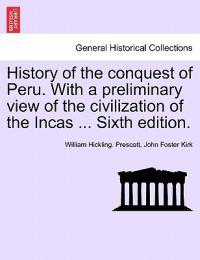 History of the Conquest of Peru. with a Preliminary View of the Civilization of the Incas ... Sixth Edition.
