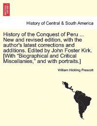 History of the Conquest of Peru ... New and Revised Edition, with the Author's Latest Corrections and Additions. Edited by John Foster Kirk. [With "Biographical and Critical Miscellanies," and with Portraits.]