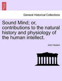 Sound Mind; Or, Contributions to the Natural History and Physiology of the Human Intellect.