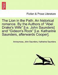 The Lion in the Path. an Historical Romance. by the Authors of "Abel Drake's Wife" [I.E. John Saunders] and "Gideon's Rock" [I.E. Katharine Saunders, Afterwards Cooper].