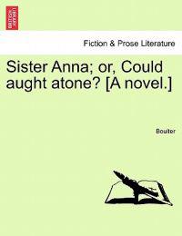 Sister Anna; Or, Could Aught Atone? [A Novel.]