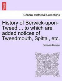 History of Berwick-Upon-Tweed ... to Which Are Added Notices of Tweedmouth, Spittal, Etc.