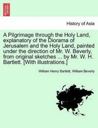 A Pilgrimage Through the Holy Land, Explanatory of the Diorama of Jerusalem and the Holy Land, Painted Under the Direction of Mr. W. Beverly, from Original Sketches ... by Mr. W. H. Bartlett. [With Illustrations.]