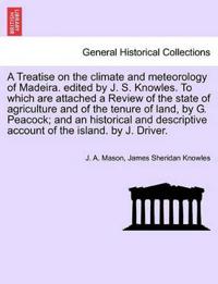 A Treatise on the Climate and Meteorology of Madeira. Edited by J. S. Knowles. to Which Are Attached a Review of the State of Agriculture and of the Tenure of Land, by G. Peacock; And an Historical and Descriptive Account of the Island. by J. Driver.