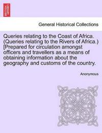 Queries Relating to the Coast of Africa. (Queries Relating to the Rivers of Africa.) [prepared for Circulation Amongst Officers and Travellers as a Means of Obtaining Information about the Geography and Customs of the Country.