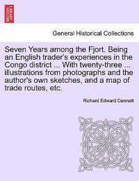 Seven Years Among the Fjort. Being an English Trader's Experiences in the Congo District ... with Twenty-Three ... Illustrations from Photographs and the Author's Own Sketches, and a Map of Trade Routes, Etc.